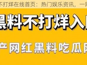 黑料不打烊在线首页：热门娱乐资讯，一网打尽