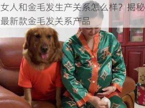 女人和金毛发生产关系怎么样？揭秘最新款金毛发关系产品