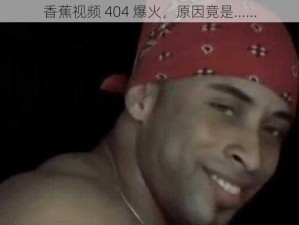 香蕉视频 404 爆火，原因竟是......