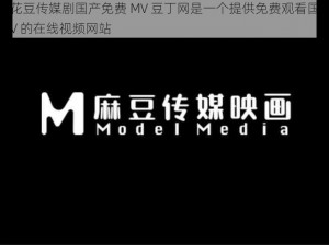 麻花豆传媒剧国产免费 MV 豆丁网是一个提供免费观看国产 MV 的在线视频网站