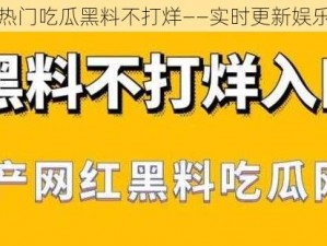 热爆料热门吃瓜黑料不打烊——实时更新娱乐圈猛料