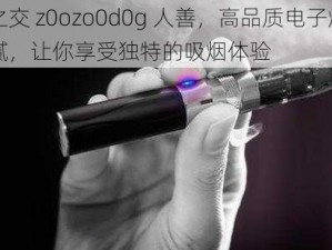 人善之交 z0ozo0d0g 人善，高品质电子烟，口感细腻，让你享受独特的吸烟体验