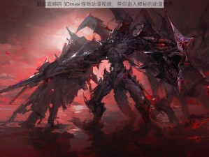 酷炫震撼的 3Dmax 怪物动漫视频，带你进入神秘的动漫世界