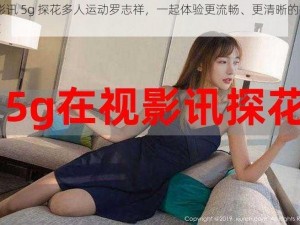 5g 影讯 5g 探花多人运动罗志祥，一起体验更流畅、更清晰的视频播放