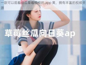 一款可以观看丝瓜草莓视频的 app 黄，拥有丰富的视频资源