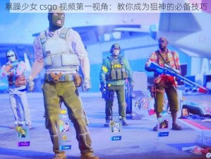 暴躁少女 csgo 视频第一视角：教你成为狙神的必备技巧