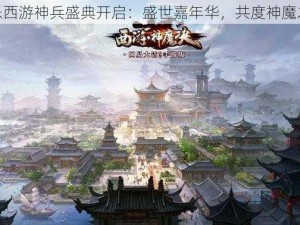 欢乐西游神兵盛典开启：盛世嘉年华，共度神魔之旅