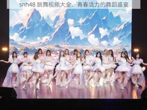 snh48 跳舞视频大全，青春活力的舞蹈盛宴