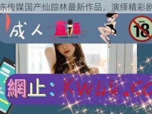 果冻传媒国产仙踪林最新作品，演绎精彩剧情