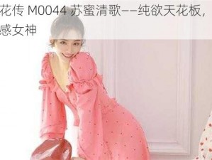 麻花传 M0044 苏蜜清歌——纯欲天花板，氛围感女神