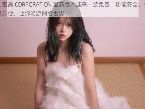 人畜禽 CORPORATION 最新版本迎来一波免费，功能齐全，使用方便，让你畅游网络世界