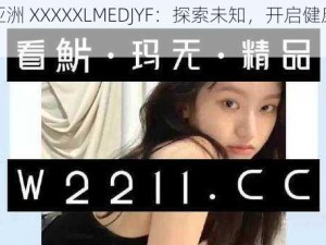 探秘亚洲 XXXXXLMEDJYF：探索未知，开启健康生活之旅