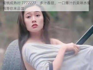 蜜桃成熟时 7777777：多汁香甜，一口爆汁的美味水蜜桃等你来品尝