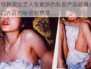 震惊韩国女艺人张紫妍的私密产品被曝光，三门齐开的秘密竟然是……