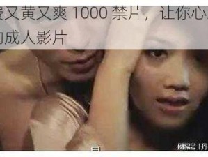 免费又黄又爽 1000 禁片，让你心跳加速的成人影片