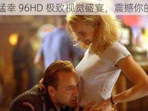 欧美猛幸 96HD 极致视觉盛宴，震撼你的感官