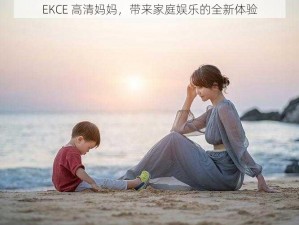 ЕКСЕ 高清妈妈，带来家庭娱乐的全新体验