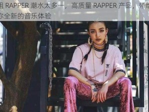 姐 RAPPER 潮水太多一，高质量 RAPPER 产品，带给你全新的音乐体验