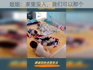 姐姐：家里没人，我们可以那个