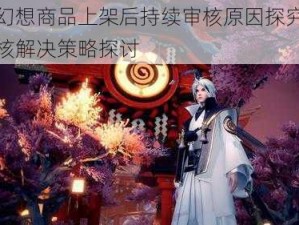 龙族幻想商品上架后持续审核原因探究及商品审核解决策略探讨