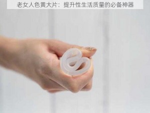 老女人色黄大片：提升性生活质量的必备神器