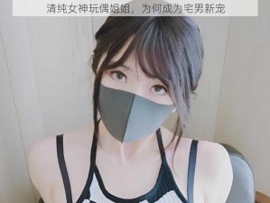 清纯女神玩偶姐姐，为何成为宅男新宠