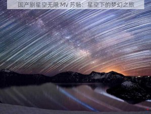 国产剧星空无限 MV 苏畅：星空下的梦幻之旅