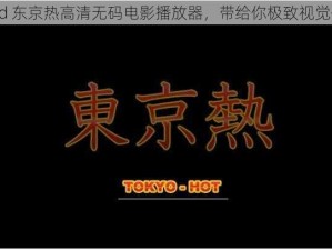 qvod 东京热高清无码电影播放器，带给你极致视觉体验