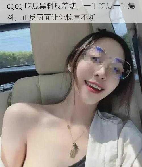 cgcg 吃瓜黑料反差婊，一手吃瓜一手爆料，正反两面让你惊喜不断