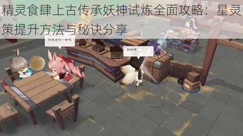 精灵食肆上古传承妖神试炼全面攻略：星灵策提升方法与秘诀分享