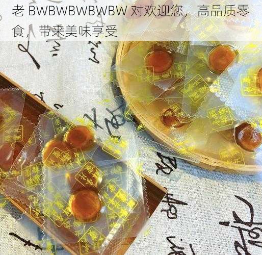 老 BWBWBWBWBW 对欢迎您，高品质零食，带来美味享受