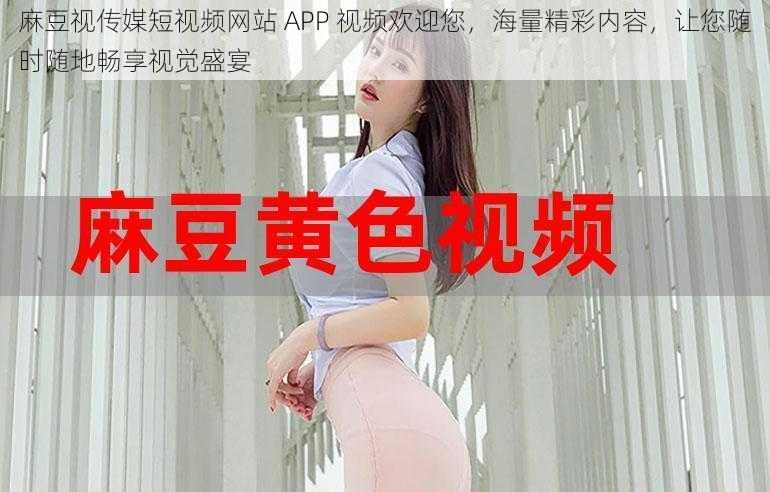 麻豆视传媒短视频网站 APP 视频欢迎您，海量精彩内容，让您随时随地畅享视觉盛宴