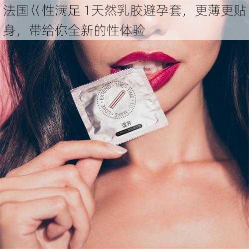 法国巜性满足 1天然乳胶避孕套，更薄更贴身，带给你全新的性体验