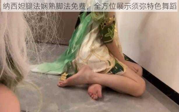 纳西妲腿法娴熟脚法免费，全方位展示须弥特色舞蹈