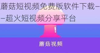 蘑菇短视频免费版软件下载——超火短视频分享平台