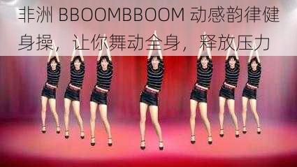 非洲 BBOOMBBOOM 动感韵律健身操，让你舞动全身，释放压力