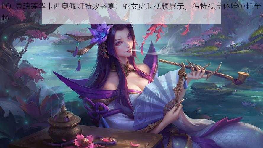 LOL灵魂莲华卡西奥佩娅特效盛宴：蛇女皮肤视频展示，独特视觉体验惊艳全场