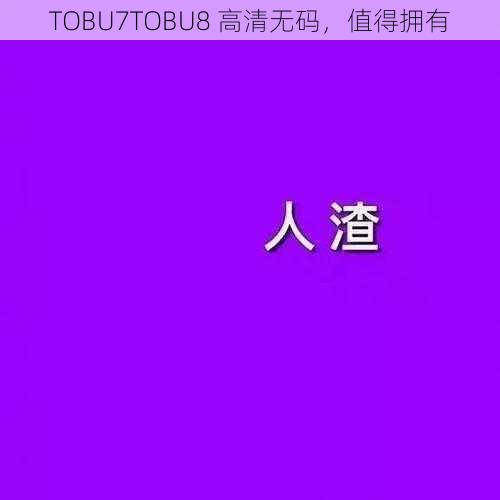 TOBU7TOBU8 高清无码，值得拥有