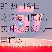 91 热门今日吃瓜每日更新，实时热点资讯一网打尽