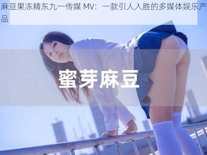 麻豆果冻精东九一传媒 MV：一款引人入胜的多媒体娱乐产品