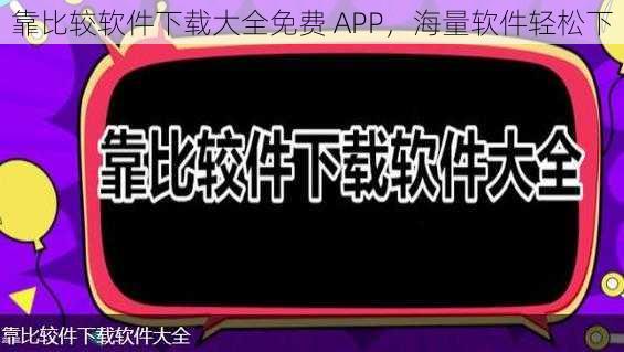 靠比较软件下载大全免费 APP，海量软件轻松下