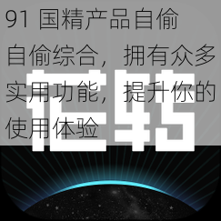 91 国精产品自偷自偷综合，拥有众多实用功能，提升你的使用体验