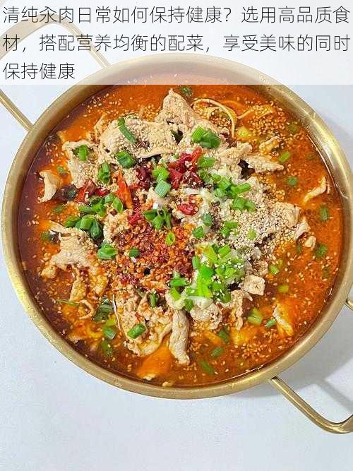 清纯汆肉日常如何保持健康？选用高品质食材，搭配营养均衡的配菜，享受美味的同时保持健康