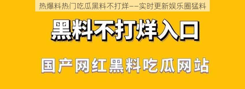 热爆料热门吃瓜黑料不打烊——实时更新娱乐圈猛料