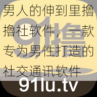 男人的伸到里擼擼社软件，一款专为男性打造的社交通讯软件