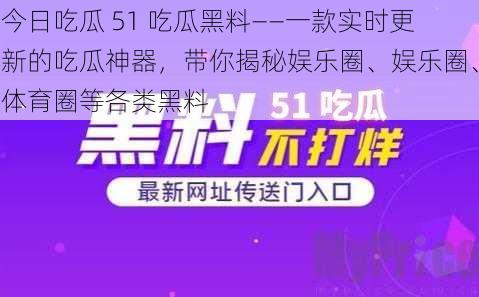 今日吃瓜 51 吃瓜黑料——一款实时更新的吃瓜神器，带你揭秘娱乐圈、娱乐圈、体育圈等各类黑料