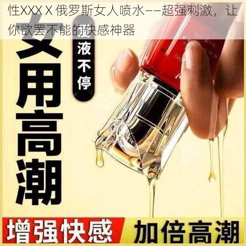 性XXXⅩ俄罗斯女人喷水——超强刺激，让你欲罢不能的快感神器