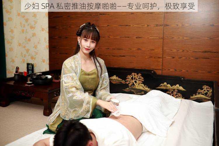 少妇 SPA 私密推油按摩啪啪——专业呵护，极致享受