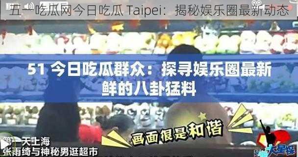 五一吃瓜网今日吃瓜 Taipei：揭秘娱乐圈最新动态