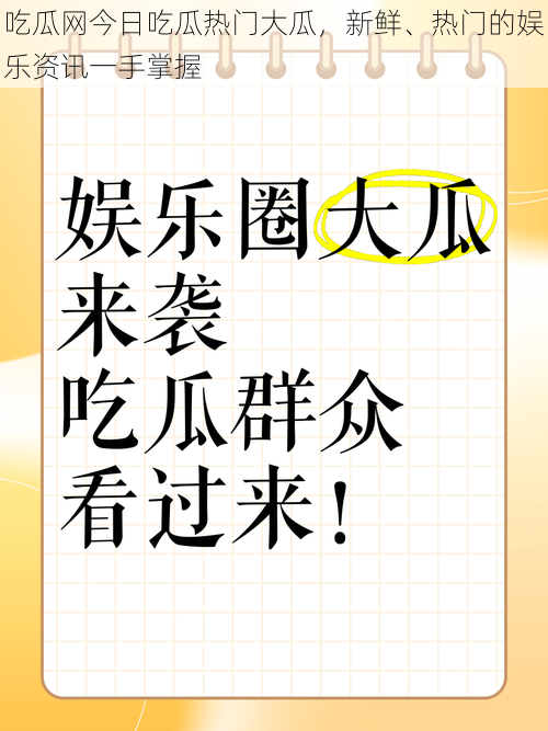 吃瓜网今日吃瓜热门大瓜，新鲜、热门的娱乐资讯一手掌握